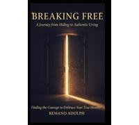 BREAKING FREE A Journey from Hiding to Authentic Living: Finding the Courage to Embrace Your True Identity