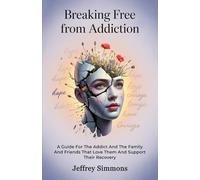 Breaking Free From Addiction: A Guide For The Addict And The Family And Friends That Love Them And Support Their Recovery
