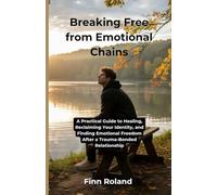 Breaking Free from Emotional Chains: A Practical Guide to Healing, Reclaiming Your Identity, and Finding Emotional Freedom After a Trauma-Bonded Relationship