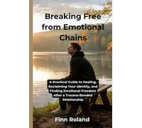 Breaking Free from Emotional Chains: A Practical Guide to Healing, Reclaiming Your Identity, and Finding Emotional Freedom After a Trauma-Bonded Relationship