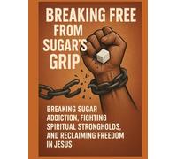 Breaking Free from Sugar's Grip: Breaking Sugar Addiction, Fighting Spiritual Strongholds, and Reclaiming Freedom in Jesus