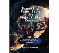 Breaking Free from the Negativity Zone: A Practical Guide to Reclaiming Your Joy, Energy, and Sanity