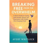 Breaking Free from the Overwhelm: A Teen’s Guide to Coping with Anxiety, Stress, and Depression with Simple, Life-Changing Tools