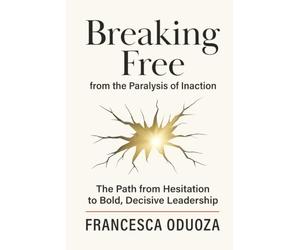 Breaking Free from the Paralysis of Inaction: The Path from Hesitation to Bold, Decisive Leadership