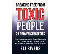 Breaking Free from Toxic People: 21 Proven Strategies for Understanding Toxic Behavior and Taking Back Control from Narcissists, Parents, and Partners