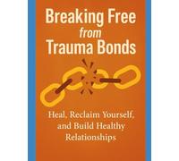 Breaking Free from Trauma Bonds: Heal, Reclaim Yourself, and Build Healthy Relationships