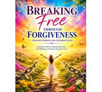 Breaking Free Through Forgiveness from Bitterness and Unforgiveness: Healing the Heart, Releasing the Past, and Walking in Freedom Through Christ