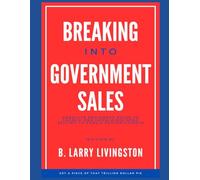 BREAKING INTO GOVERNMENT SALES: Absolute Beginners Guide to Launch and Grow a Business Selling to Public Sector Clients