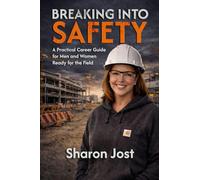 Breaking Into Safety: A Practical Career Guide for Men and Women Ready for the Field: From Entry-Level Safety Professional to Consultant and Industry Leader