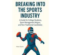Breaking Into The Sports Industry: A guide for college students, sport-management majors, and non-traditional candidates