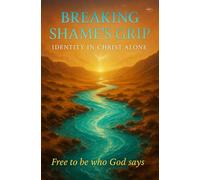 Breaking Shame’s Grip: Identity in Christ Alone: Discover forgiveness, inner healing, and restoration through Scripture, prayer, and the finished work of the Cross.
