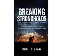 Breaking Strongholds with Dangerous Deliverance Prayers: Targeted Spiritual Warfare Prayers to Uproot Strongholds and Silence the Enemy