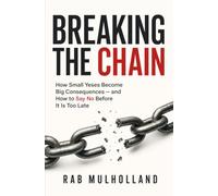 Breaking the Chain: How Small Yeses Become Big Consequences - and How to Say No Before It Is Too Late