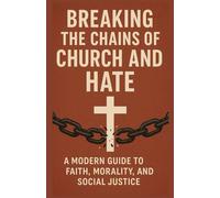 Breaking the Chains of Church and Hate: A Modern Guide to Faith, Morality, and Social Justice