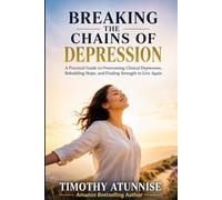 Breaking The Chains Of Depression: A Practical Guide To Overcoming Clinical Depression, Rebuilding Hope, and Finding Strength To Live Again