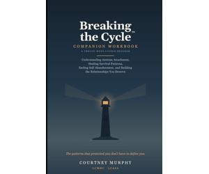 Breaking the Cycle™ C O M P A N I O N W O R K B O O K A T W E L V E - W E E K G U I D E D P R O G R A M: Understanding Anxious Attachment, Healing ... and Building the Relationships You Deserve