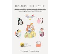 Breaking the Cycle: Healing Childhood Trauma, Changing Patterns, and Becoming the Parent Your Child Needs