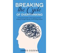 Breaking the Cycle of Overthinking: A Practical Guide to Managing Anxiety, Ending Thought Spirals, and Finding Peace