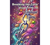 Breaking The Cycle Reclaiming Control Over Emotional Eating: A Guide To Overcoming Emotional Eating, Building A Healthy Relationship With Food, And Embracing Emotional Well-Being