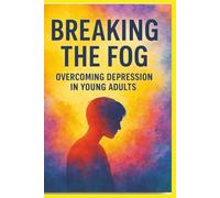 Breaking The Fog :Overcoming Depression in Young Adults: A supportive roadmap designed to help young adults face depression, break through emotional ... resilience, and hope for a brighter future.