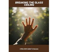 Breaking The Glass Ceiling: A Nice Girl'S Guide To Success