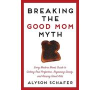 Breaking The Good Mom Myth: Every Mom's Modern Guide to Getting Past Perfection, Regaining Sanity, and Raising Great Kids