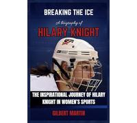 Breaking the Ice - A Biography of Hilary Knight: The Inspirational Journey of Hilary Knight in Women's Sports