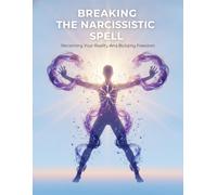 Breaking The Narcissistic Spell: Reclaiming Your Reality And Building Freedom