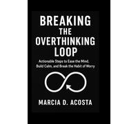 BREAKING THE OVERTHINKING LOOP: Actionable Steps to Ease the Mind, Build Calm, and Break the Habit of Worry