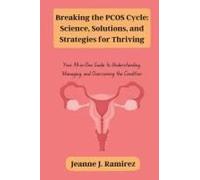 Breaking The Pcos Cycle: Science, Solutions, And Strategies For Thriving: Your All-In-One Guide To Understanding, Managing, And Overcoming The Condition