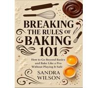 Breaking The Rules Of Baking 101: How To Go Beyond Basics And Bake Like A Pro Without Playing It Safe