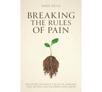 Breaking the Rules of Pain: Discover the Root Cause of Chronic Pain So You Can Flourish and Grow