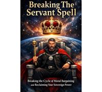 Breaking The Servant Spell: Breaking the Cycle of Moral Bargaining and Reclaiming Your Sovereign Power