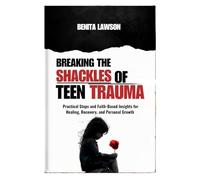 BREAKING THE SHACKLES OF TEEN TRAUMA: Practical Steps and Faith-Based Insights for Healing, Recovery, and Personal Growth for Your Teens Benita M. Lawson