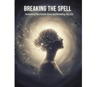 Breaking The Spell: Unmasking Narcissistic Abuse And Reclaiming Your Life