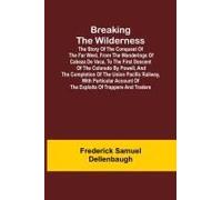 Breaking The Wilderness; The Story Of The Conquest Of The Far West, From The Wanderings Of Cabeza De Vaca, To The First Descent Of The Colorado By Powell, And The Completion Of The Union Pacific Railw