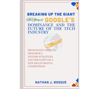 Breaking Up the Giant: The Story of Google’s Dominance and the Future of the Tech Industry: From Innovation to Monopoly, Antitrust Battles, and the Dawn of a New Era in Digital Competition
