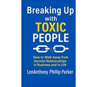 Breaking Up with Toxic People: How to Walk Away from Harmful Relationships in Business and in Life