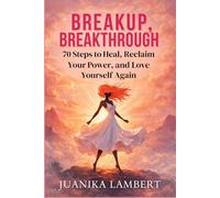 Breakup, Breakthrough: 70 Steps to Heal, Reclaim Your Power, and Love Yourself Again