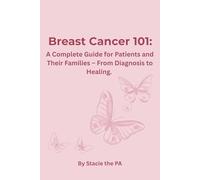 Breast Cancer 101: A Complete Guide for Patients and Their Families - From Diagnosis to Healing.