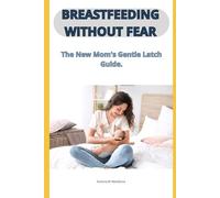 BREASTFEEDING WITHOUT FEAR: The Complete Guide to Conquering Anxiety, Pain, and the Challenges of Nursing Your Baby.