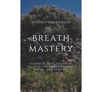 Breath Mastery: Essential practices for cultivating inner clarity, focus, and purpose