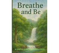 BREATHE AND BE: A SIMPLE GUIDE TO MINDFULNESS