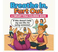 Breathe In Fart Out A Sweary Yoga Adult Coloring Book: A Bold and Funny Take on Yoga, Mindfulness, and Meltdowns