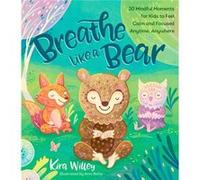 Breathe Like a Bear: 30 Mindful Moments for Kids to Feel Calm and Focused Anytime, Anywhere