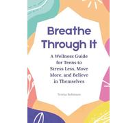 Breathe Through It: A Wellness Guide for Teens to Stress Less, Move More, and Believe in Themselves