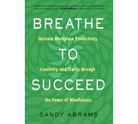 Breathe to Succeed: Increase Workplace Productivity, Creativity, and Clarity Through the Power of Mindfulness
