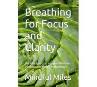 Breathing for Focus and Clarity: Use Your Breath to Improve Attention, Presence, and Mental Performance