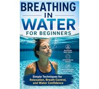 Breathing in Water for Beginners: Simple Techniques for relaxation, Breath Control, and Water Confidence