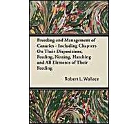 Breeding And Management Of Canaries - Including Chapters On Their Dispositions, Feeding, Nesting, Hatching And All Elements Of Their Feeding